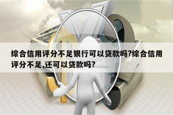 综合信用评分不足银行可以贷款吗?综合信用评分不足,还可以贷款吗?