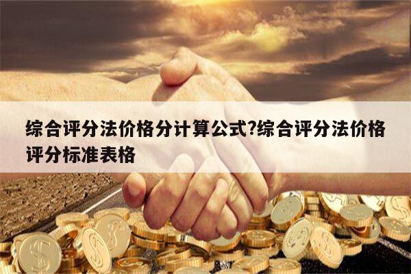 综合评分法价格分计算公式?综合评分法价格评分标准表格