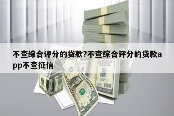 不查综合评分的贷款?不查综合评分的贷款app不查征信