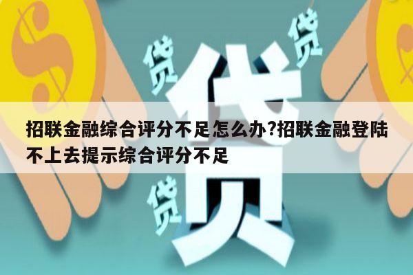 招联金融综合评分不足怎么办?招联金融登陆不上去提示综合评分不足