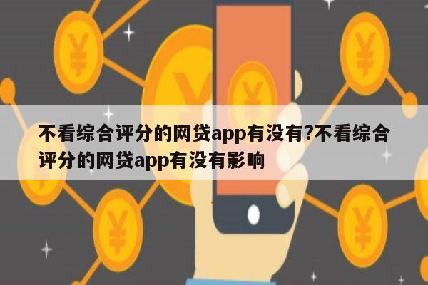 不看综合评分的网贷app有没有?不看综合评分的网贷app有没有影响