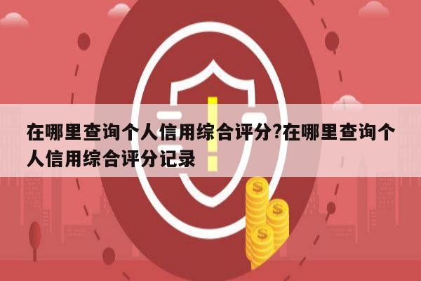 在哪里查询个人信用综合评分?在哪里查询个人信用综合评分记录