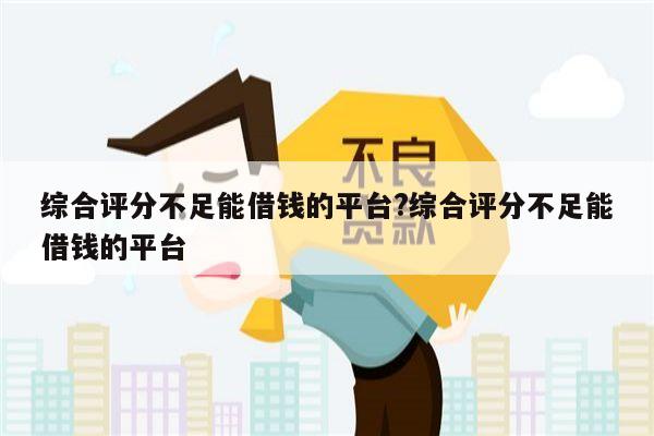 综合评分不足能借钱的平台?综合评分不足能借钱的平台