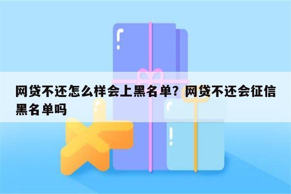 网贷不还怎么样会上黑名单？网贷不还会征信黑名单吗