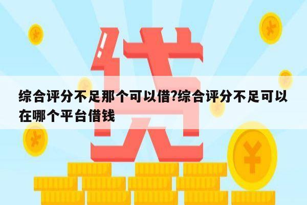 综合评分不足那个可以借?综合评分不足可以在哪个平台借钱