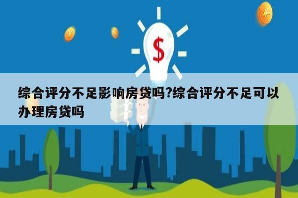 综合评分不足影响房贷吗?综合评分不足可以办理房贷吗