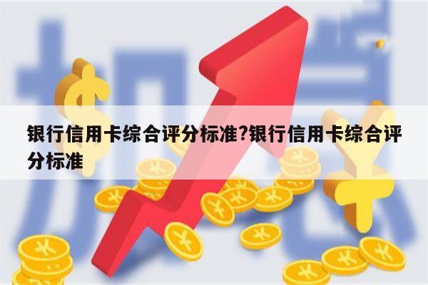 银行信用卡综合评分标准?银行信用卡综合评分标准