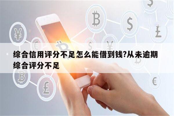 综合信用评分不足怎么能借到钱?从未逾期 综合评分不足