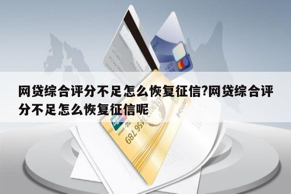 网贷综合评分不足怎么恢复征信?网贷综合评分不足怎么恢复征信呢