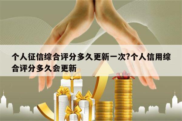 个人征信综合评分多久更新一次?个人信用综合评分多久会更新