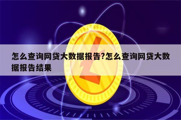 怎么查询网贷大数据报告?怎么查询网贷大数据报告结果