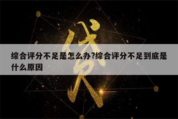 综合评分不足是怎么办?综合评分不足到底是什么原因