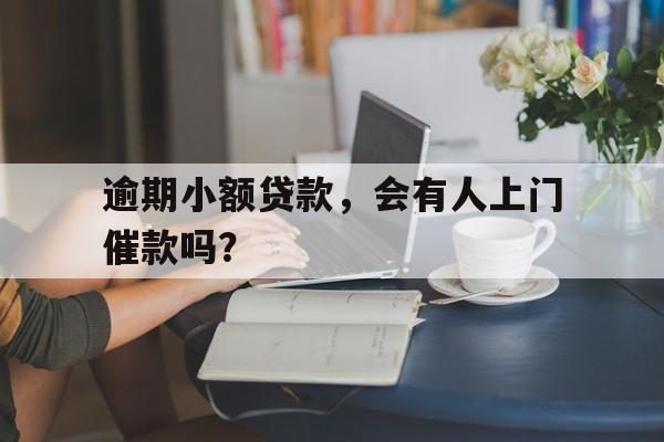 逾期小额贷款，会有人上门催款吗？