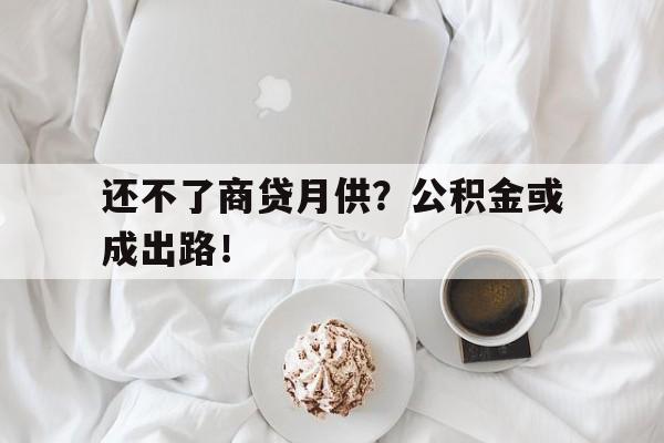 还不了商贷月供？公积金或成出路！