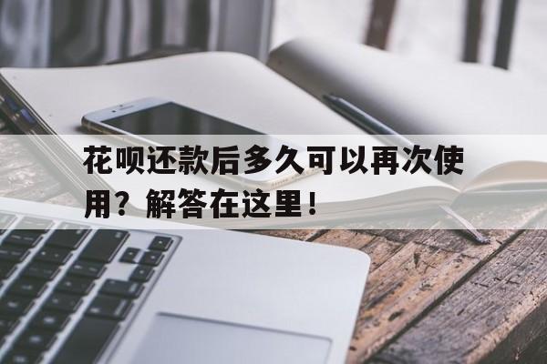 花呗还款后多久可以再次使用？解答在这里！