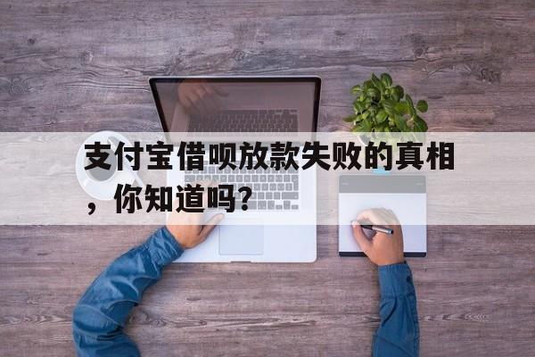 支付宝借呗放款失败的真相，你知道吗？