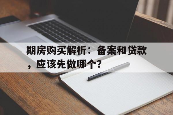 期房购买解析：备案和贷款，应该先做哪个？