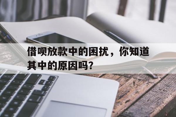 借呗放款中的困扰，你知道其中的原因吗？