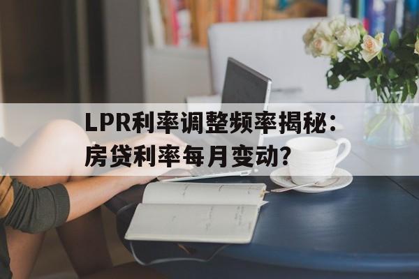 LPR利率调整频率揭秘：房贷利率每月变动？