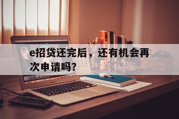 e招贷还完后，还有机会再次申请吗？