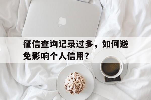 征信查询记录过多，如何避免影响个人信用？