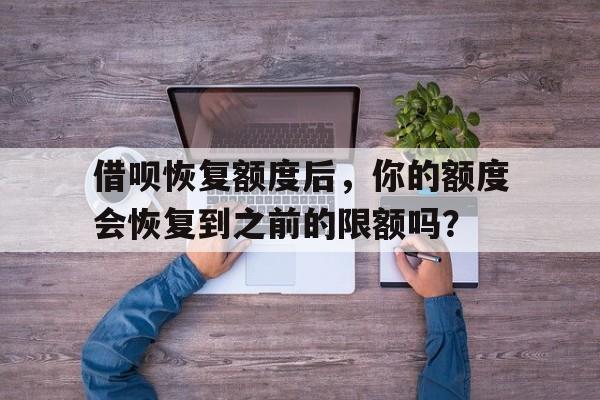 借呗恢复额度后，你的额度会恢复到之前的限额吗？