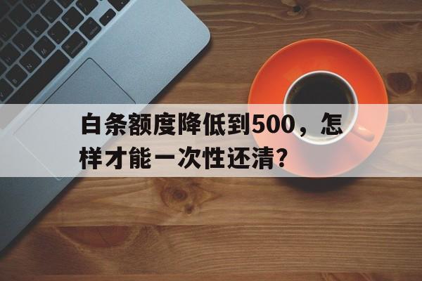 白条额度降低到500，怎样才能一次性还清？