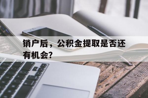 销户后，公积金提取是否还有机会？