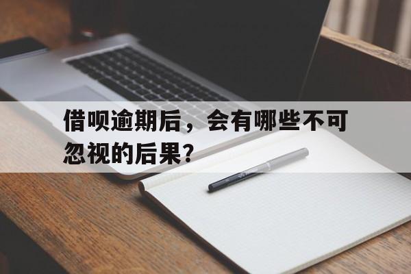 借呗逾期后，会有哪些不可忽视的后果？