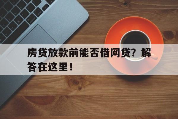 房贷放款前能否借网贷？解答在这里！