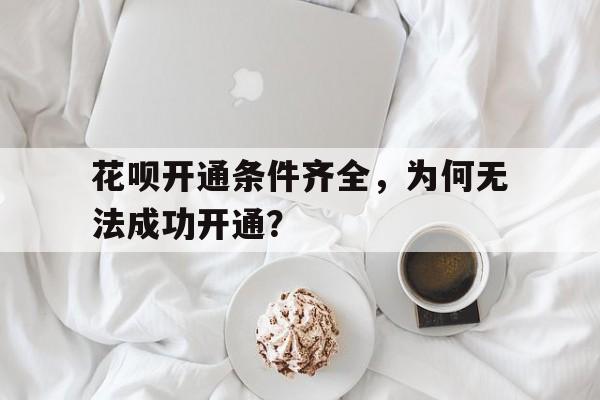 花呗开通条件齐全，为何无法成功开通？