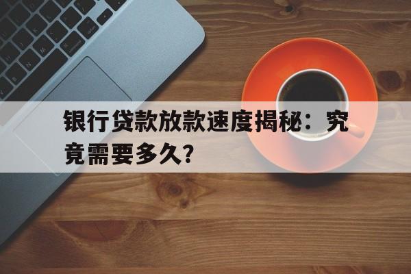 银行贷款放款速度揭秘：究竟需要多久？