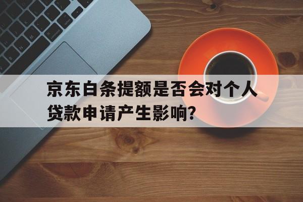 京东白条提额是否会对个人贷款申请产生影响？