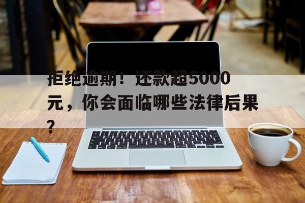 拒绝逾期！还款超5000元，你会面临哪些法律后果？