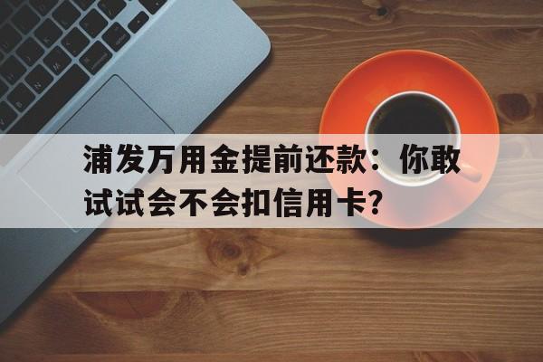 浦发万用金提前还款：你敢试试会不会扣信用卡？