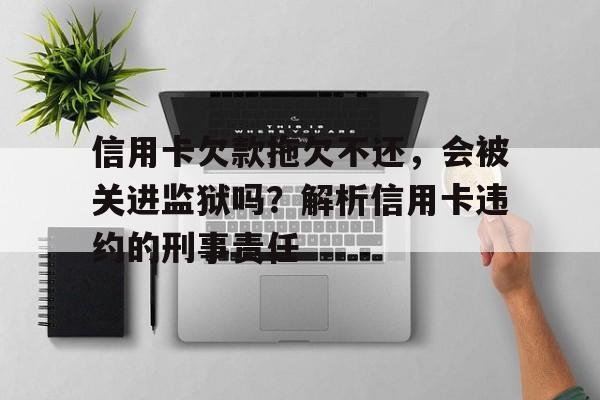 信用卡欠款拖欠不还，会被关进监狱吗？解析信用卡违约的刑事责任