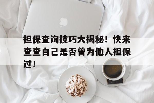 担保查询技巧大揭秘！快来查查自己是否曾为他人担保过！