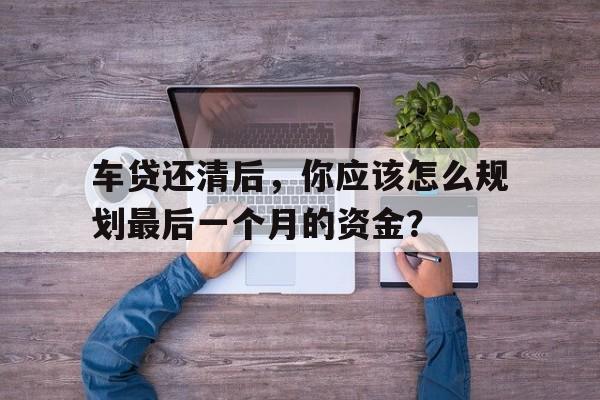 车贷还清后，你应该怎么规划最后一个月的资金？