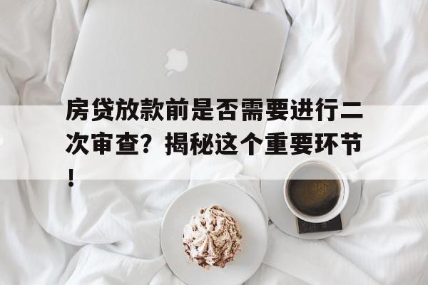 房贷放款前是否需要进行二次审查？揭秘这个重要环节！