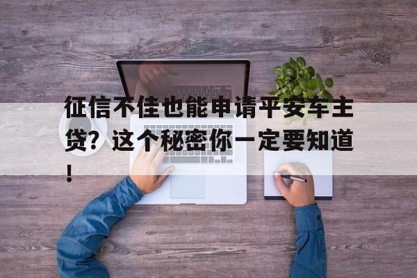 征信不佳也能申请平安车主贷？这个秘密你一定要知道！