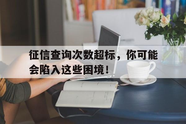 征信查询次数超标，你可能会陷入这些困境！