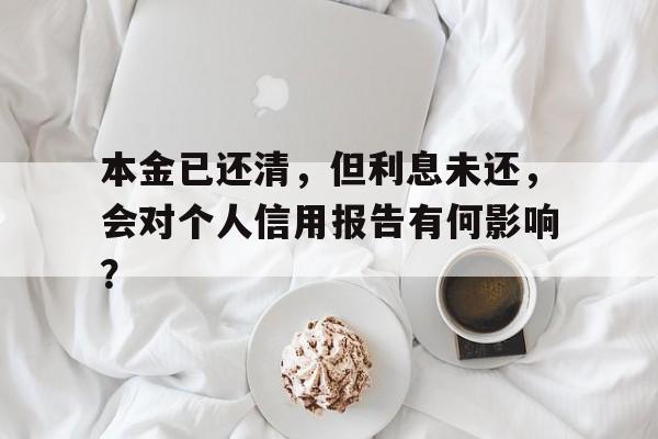 本金已还清，但利息未还，会对个人信用报告有何影响？