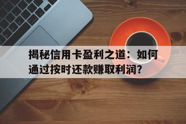 揭秘信用卡盈利之道：如何通过按时还款赚取利润？