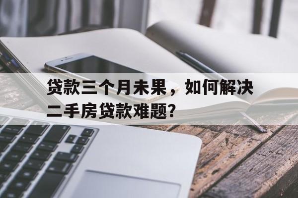 贷款三个月未果，如何解决二手房贷款难题？