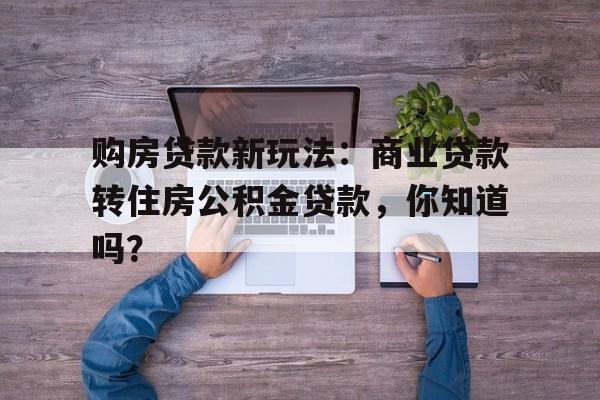 购房贷款新玩法：商业贷款转住房公积金贷款，你知道吗？