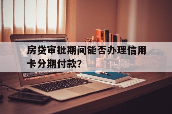 房贷审批期间能否办理信用卡分期付款？