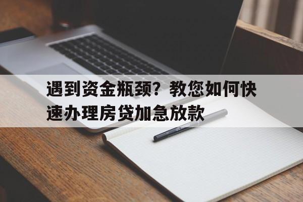 遇到资金瓶颈？教您如何快速办理房贷加急放款