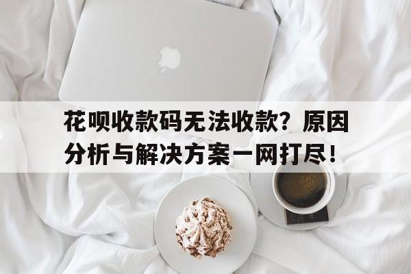 花呗收款码无法收款？原因分析与解决方案一网打尽！