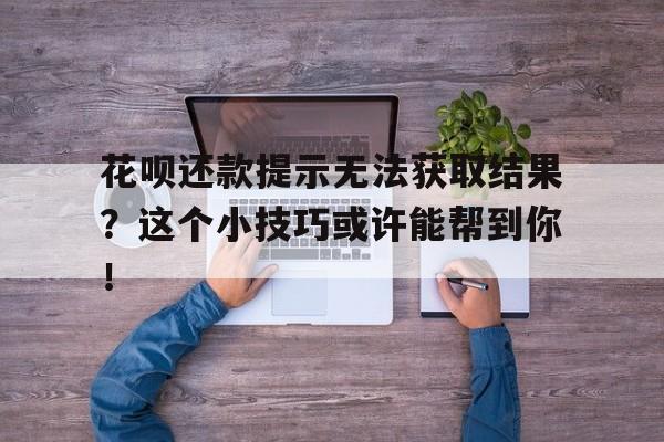 花呗还款提示无法获取结果？这个小技巧或许能帮到你！