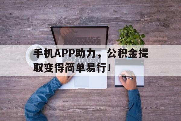 手机APP助力，公积金提取变得简单易行！